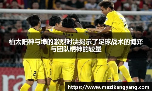 Bevictor伟德柏太阳神与埠的激烈对决揭示了足球战术的博弈与团队精神的较量