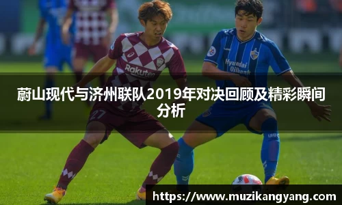 Bevictor伟德蔚山现代与济州联队2019年对决回顾及精彩瞬间分析