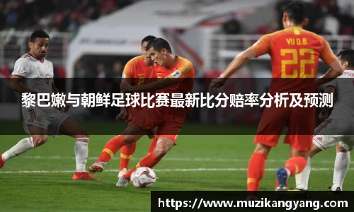 Bevictor伟德黎巴嫩与朝鲜足球比赛最新比分赔率分析及预测